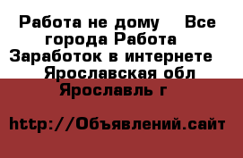 Работа не дому. - Все города Работа » Заработок в интернете   . Ярославская обл.,Ярославль г.